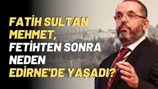 Fatih Sultan Mehmet, Fetihten Sonra Neden Edirne'de Yaşadı?