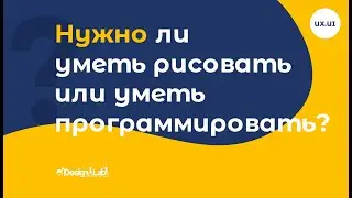 UX.UI Design: Нужно ли уметь рисовать или уметь программировать, чтобы стать UX.UI Designer?
