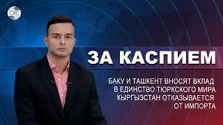 Баку и Ташкент вносят вклад в единство тюркского мира | Кыргызстан отказывается от импорта