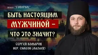 Быть настоящим мужчиной - что это значит? | иеромонах Симеон (Мазаев) | проект "Говорим".