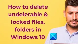 Delete undeletable & locked files, folders in Windows 10