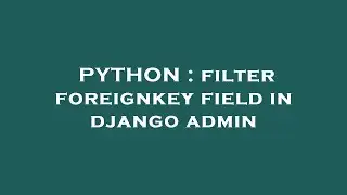 PYTHON : filter foreignkey field in django admin