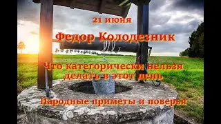 21 июня –  Федор Колодезник. Что категорически нельзя делать в этот день. Народные приметы и поверья