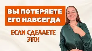 ВЫ ПОТЕРЯЕТЕ ЕГО НАВСЕГДА ЕСЛИ СДЕЛАЕТЕ ЭТО!