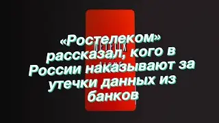 «Ростелеком» рассказал, кого в России наказывают за утечки данных из банков