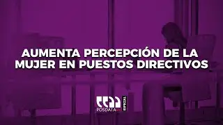 PosdataMx Especial | Aumenta percepción de la mujer en puestos directivos