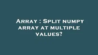 Array : Split numpy array at multiple values?