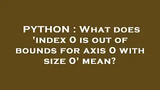 PYTHON : What does index 0 is out of bounds for axis 0 with size 0 mean?