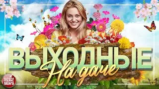 ВЫХОДНЫЕ НА ДАЧЕ ❀ ДУШЕВНЫЕ ПЕСНИ ДЛЯ ХОРОШЕГО НАСТРОЕНИЯ ❀ FAVORITE SONGS