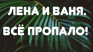 Лена и Ваня// Все пропало! // Обзор видео//