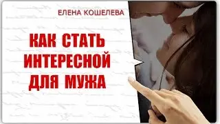 Как стать интересной для мужа. Психология отношений с Еленой Кошелевой