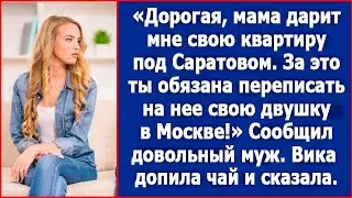 Дорогая, мама дарит мне квартиру под Саратовом. За это ты должна переписать на нее свою двушку.