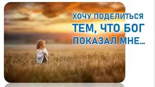 ХОЧУ ПОДЕЛИТЬСЯ ТЕМ, ЧТО БОГ МНЕ ПОКАЗАЛ!