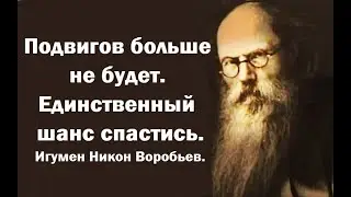 Подвигов больше не будет. Единственный шанс спастись. Игумен Никон Воробьев.