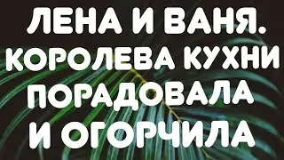 Лена и Ваня//Королева кухни порадовала и огорчила// Обзор видео//