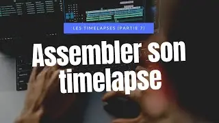 Faire un TIMELAPSE (Partie 7/7): Comment ASSEMBLER ses PHOTOS en MONTAGE pour créer son timelapse !