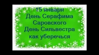 15 января-День Святого СЕРАФИМА САРОВСКОГО. СИЛЬВЕСТРОВ ДЕНЬ.Недобрый день.Как уберечься?Приметы