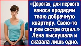 Дорогая, для первого взноса продадим твою добрачную квартиру. Свою-то я уже сестре отдал. Заявил муж