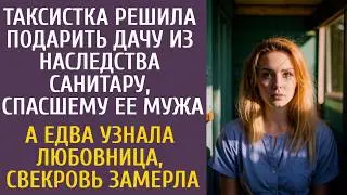 Таксистка решила подарить дачу из наследства санитару, спасшему ее мужа… А едва любовница узнала…