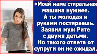 Моей маме стиральная машина нужнее, а ты молодая и руками постираешь.