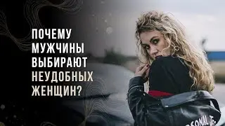 Почему мужчины выбирают неудобных женщин?