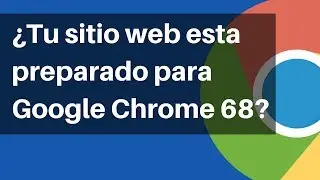 ¿Tu sitio web esta preparado para Google Chrome 68?