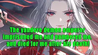 The yandere demon emperor imprisoned me and pampered me, and died for me after his death!