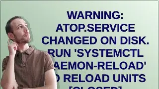 Warning: atop.service changed on disk. Run systemctl daemon-reload to reload units [closed]