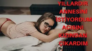 ANNESİNİ İSTİYORDUM KIZI İLE YAPTIM / ANNE KIZ / İTİRAF EDİYORUM / İTİRAF HİKAYELERİ / YAŞANMIŞ OLAY