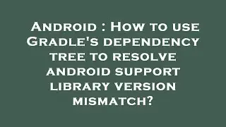 Android : How to use Gradles dependency tree to resolve android support library version mismatch?